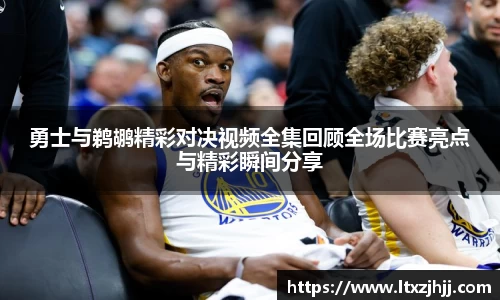 勇士与鹈鹕精彩对决视频全集回顾全场比赛亮点与精彩瞬间分享